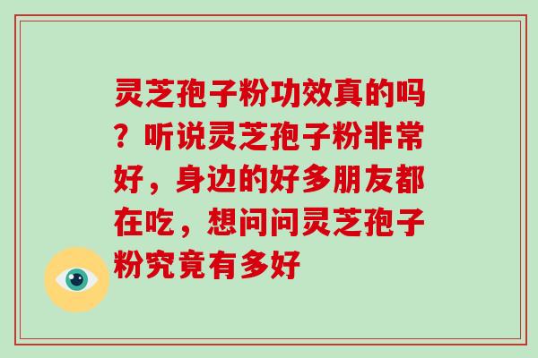 灵芝孢子粉功效真的吗？听说灵芝孢子粉非常好，身边的好多朋友都在吃，想问问灵芝孢子粉究竟有多好