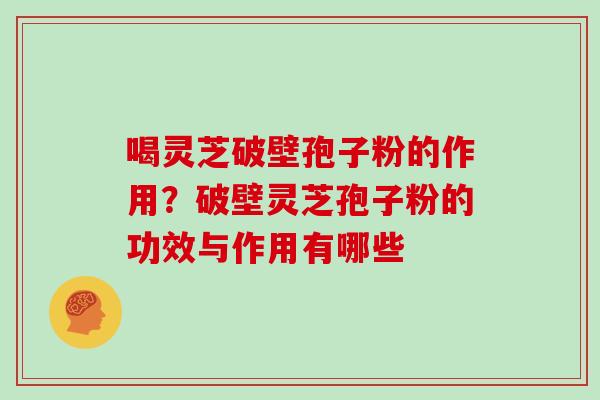 喝灵芝破壁孢子粉的作用？破壁灵芝孢子粉的功效与作用有哪些