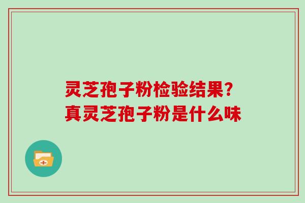 灵芝孢子粉检验结果？真灵芝孢子粉是什么味