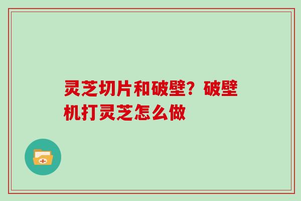 灵芝切片和破壁？破壁机打灵芝怎么做