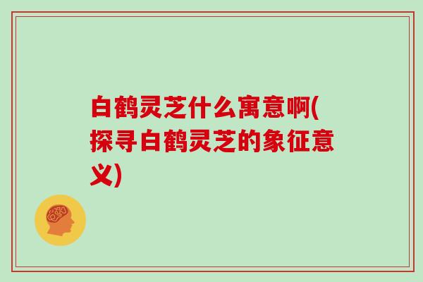 白鹤灵芝什么寓意啊(探寻白鹤灵芝的象征意义)