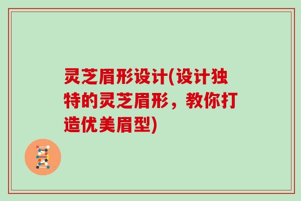 灵芝眉形设计(设计独特的灵芝眉形，教你打造优美眉型)