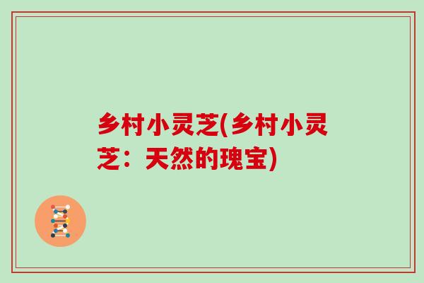 乡村小灵芝(乡村小灵芝：天然的瑰宝)