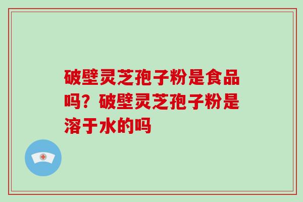 破壁灵芝孢子粉是食品吗？破壁灵芝孢子粉是溶于水的吗