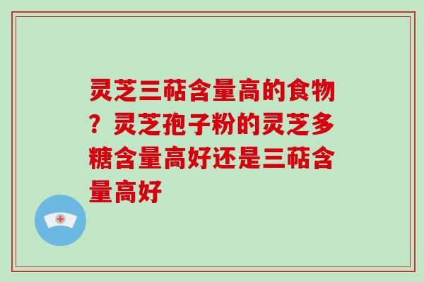 灵芝三萜含量高的食物？灵芝孢子粉的灵芝多糖含量高好还是三萜含量高好