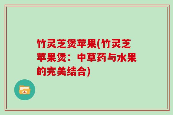 竹灵芝煲苹果(竹灵芝苹果煲：中草药与水果的完美结合)