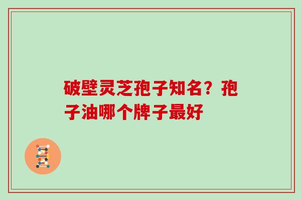 破壁灵芝孢子知名？孢子油哪个牌子最好