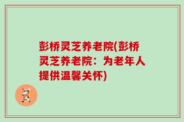 彭桥灵芝养老院(彭桥灵芝养老院：为老年人提供温馨关怀)