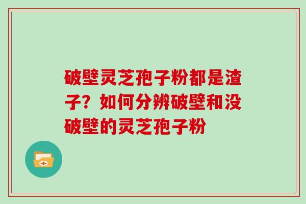 破壁灵芝孢子粉都是渣子？如何分辨破壁和没破壁的灵芝孢子粉