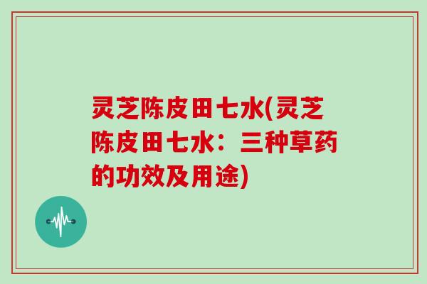 灵芝陈皮田七水(灵芝陈皮田七水：三种草药的功效及用途)