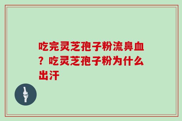 吃完灵芝孢子粉流鼻血？吃灵芝孢子粉为什么出汗
