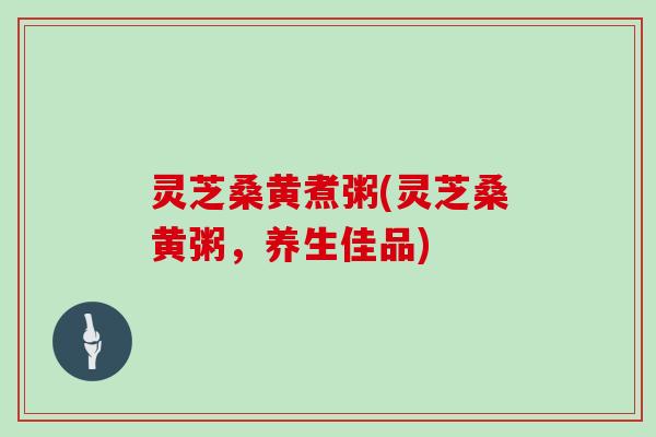 灵芝桑黄煮粥(灵芝桑黄粥，养生佳品)