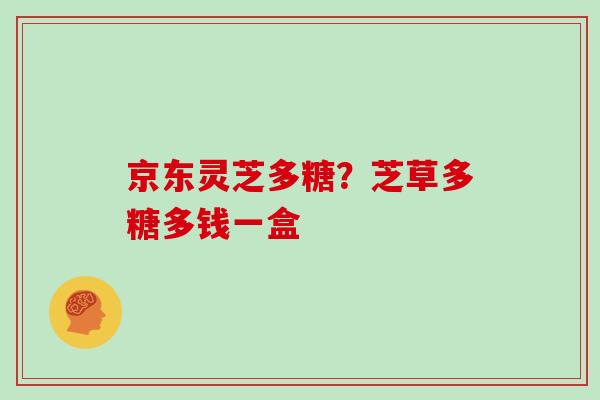 京东灵芝多糖？芝草多糖多钱一盒