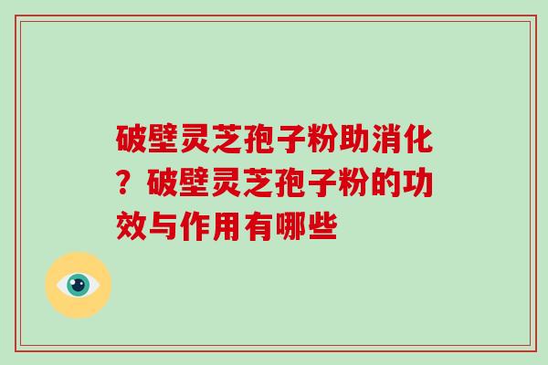 破壁灵芝孢子粉助消化？破壁灵芝孢子粉的功效与作用有哪些