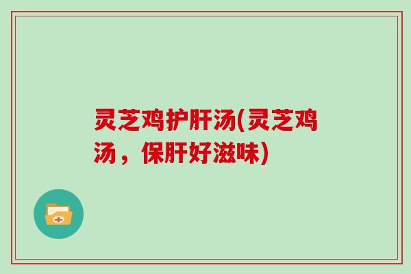 灵芝鸡护肝汤(灵芝鸡汤，保肝好滋味)