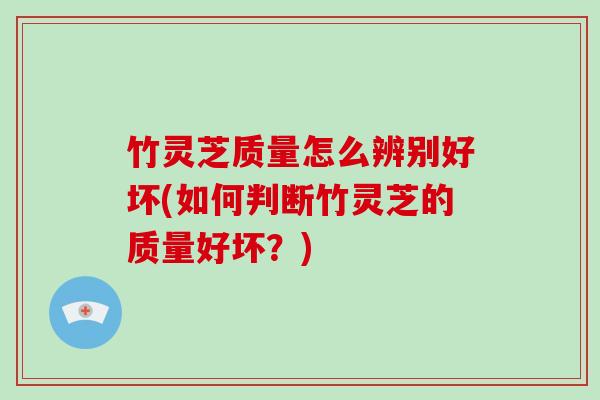 竹灵芝质量怎么辨别好坏(如何判断竹灵芝的质量好坏？)