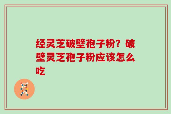 经灵芝破壁孢子粉？破壁灵芝孢子粉应该怎么吃