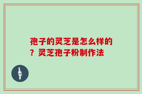 孢子的灵芝是怎么样的？灵芝孢子粉制作法