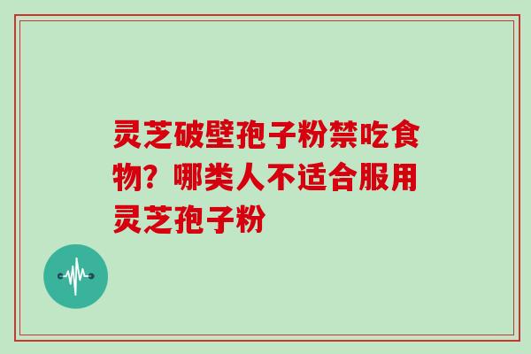 灵芝破壁孢子粉禁吃食物？哪类人不适合服用灵芝孢子粉