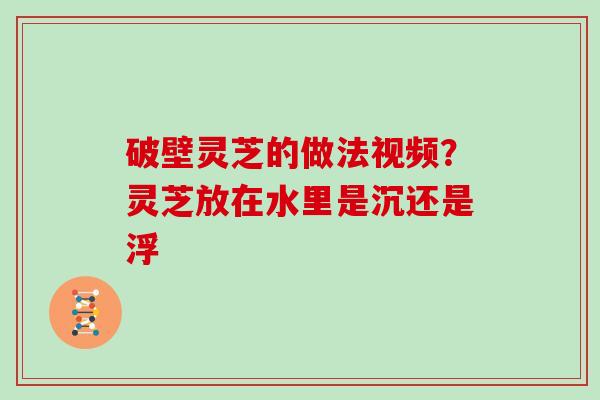破壁灵芝的做法视频？灵芝放在水里是沉还是浮