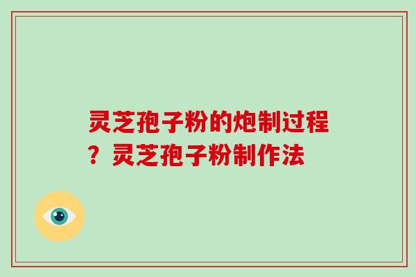 灵芝孢子粉的炮制过程？灵芝孢子粉制作法