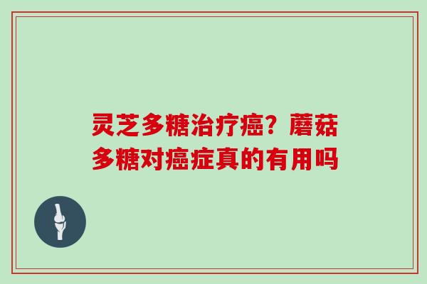 灵芝多糖治疗癌？蘑菇多糖对癌症真的有用吗