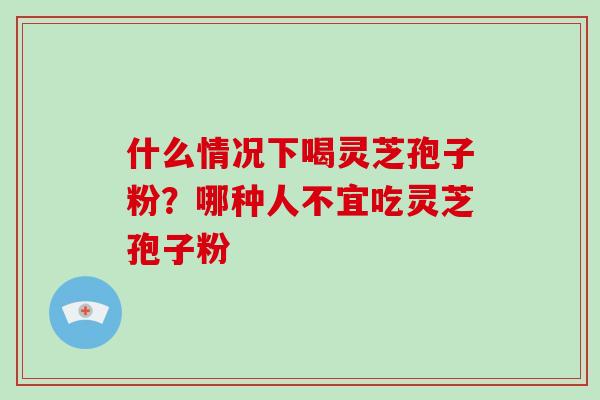 什么情况下喝灵芝孢子粉？哪种人不宜吃灵芝孢子粉