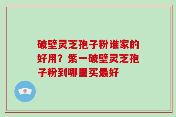 破壁灵芝孢子粉谁家的好用？紫一破壁灵芝孢子粉到哪里买最好