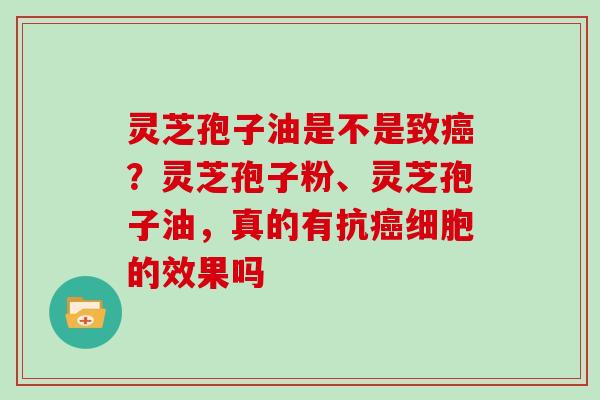 灵芝孢子油是不是致癌？灵芝孢子粉、灵芝孢子油，真的有抗癌细胞的效果吗