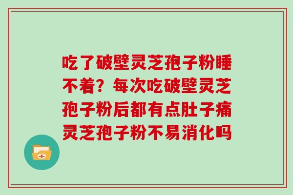 吃了破壁灵芝孢子粉睡不着？每次吃破壁灵芝孢子粉后都有点肚子痛灵芝孢子粉不易消化吗