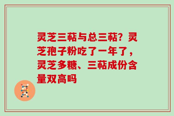 灵芝三萜与总三萜？灵芝孢子粉吃了一年了，灵芝多糖、三萜成份含量双高吗