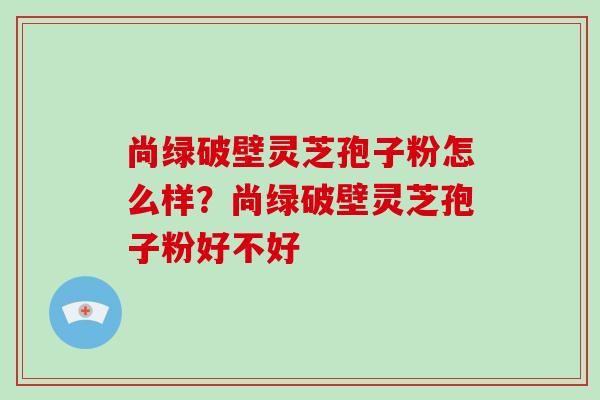 尚绿破壁灵芝孢子粉怎么样？尚绿破壁灵芝孢子粉好不好