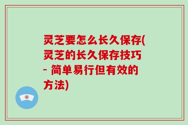 灵芝要怎么长久保存(灵芝的长久保存技巧 - 简单易行但有效的方法)