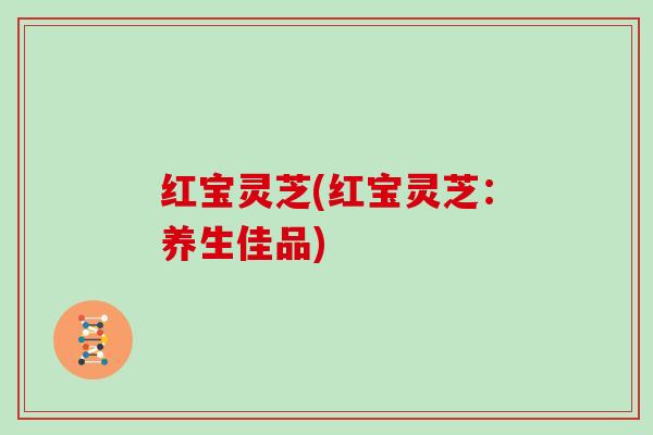 红宝灵芝(红宝灵芝：养生佳品)