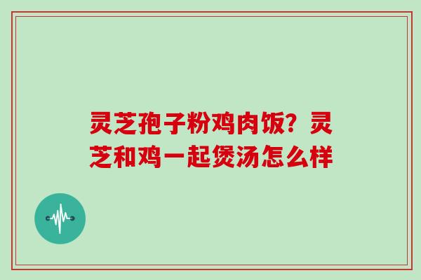 灵芝孢子粉鸡肉饭？灵芝和鸡一起煲汤怎么样