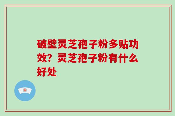 破壁灵芝孢子粉多贴功效？灵芝孢子粉有什么好处