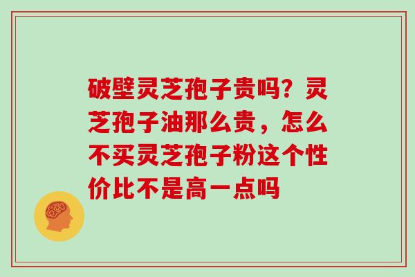 破壁灵芝孢子贵吗？灵芝孢子油那么贵，怎么不买灵芝孢子粉这个性价比不是高一点吗