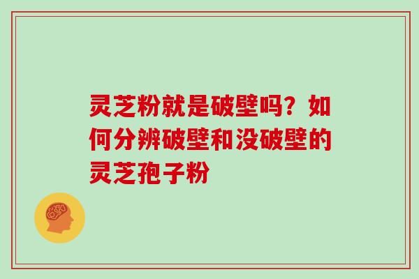 灵芝粉就是破壁吗？如何分辨破壁和没破壁的灵芝孢子粉