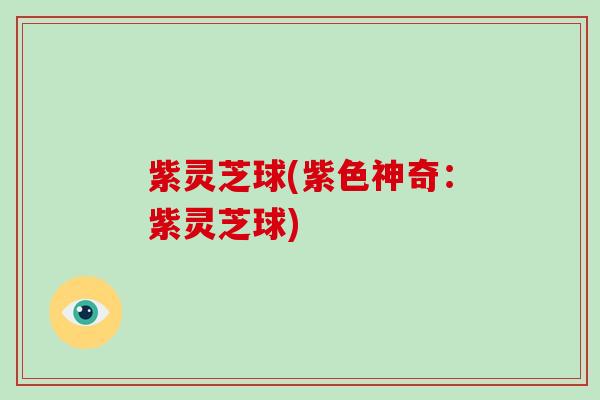 紫灵芝球(紫色神奇：紫灵芝球)