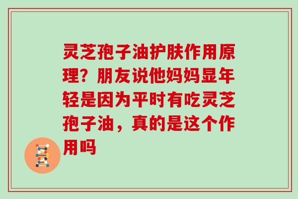 灵芝孢子油护肤作用原理?朋友说他妈妈显年轻是因为平时有吃灵芝孢子油,真的是这个作用吗-第1张图片-灵芝大师 灵芝孢子油护肤作用原理?朋友说他妈妈显年轻是因为平时有吃灵芝孢子油,真的是这个作用吗-第1张图片-灵芝大师