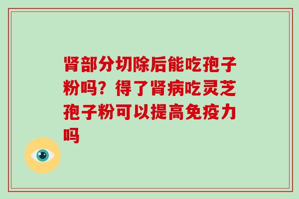 肾部分切除后能吃孢子粉吗？得了肾病吃灵芝孢子粉可以提高免疫力吗