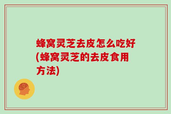 蜂窝灵芝去皮怎么吃好(蜂窝灵芝的去皮食用方法)