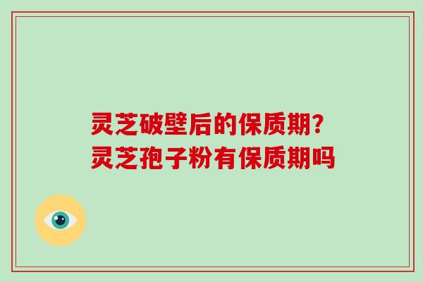 灵芝破壁后的保质期？灵芝孢子粉有保质期吗