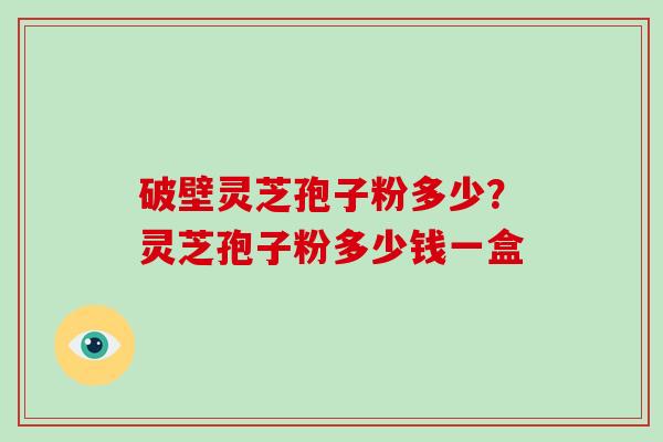 破壁灵芝孢子粉多少？灵芝孢子粉多少钱一盒