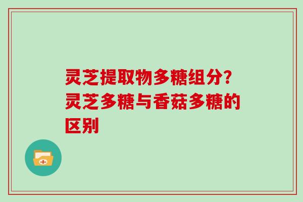 灵芝提取物多糖组分?灵芝多糖与香菇多糖的区别-第1张图片-灵芝大师 灵芝提取物多糖组分?灵芝多糖与香菇多糖的区别-第1张图片-灵芝大师