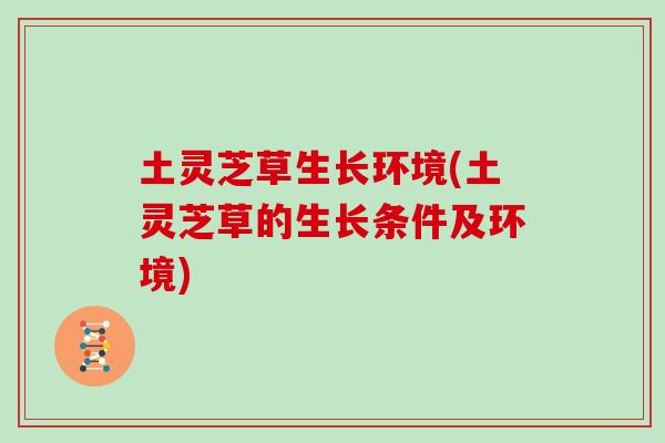 土灵芝草生长环境(土灵芝草的生长条件及环境)