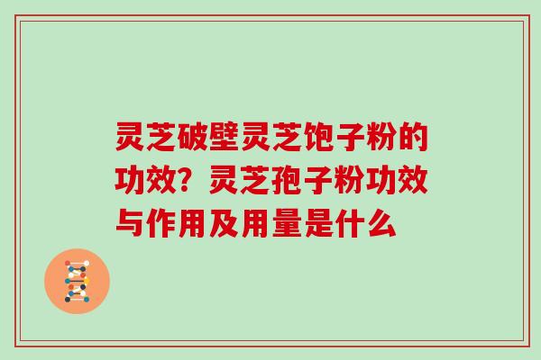 灵芝破壁灵芝饱子粉的功效？灵芝孢子粉功效与作用及用量是什么