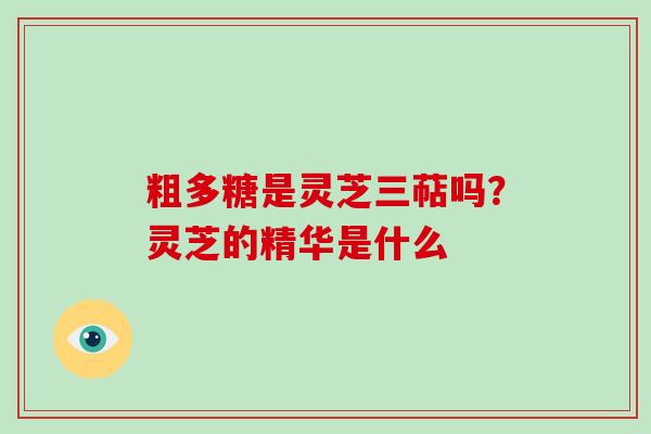 粗多糖是灵芝三萜吗？灵芝的精华是什么