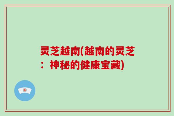 灵芝越南(越南的灵芝：神秘的健康宝藏)