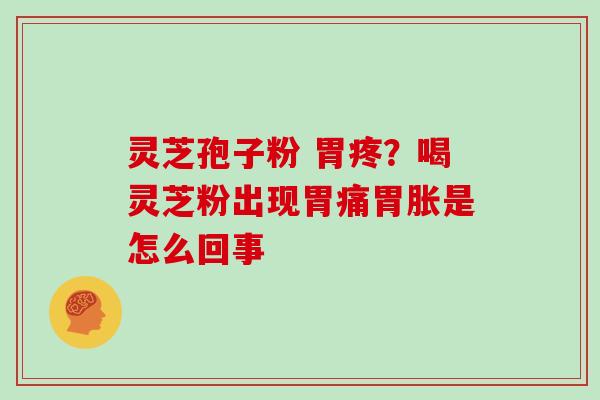 灵芝孢子粉 胃疼？喝灵芝粉出现胃痛胃胀是怎么回事